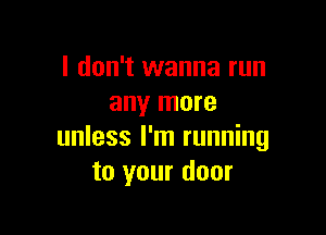 I don't wanna run
any more

unless I'm running
to your door