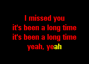 I missed you
it's been a long time

it's been a long time
yeah,yeah