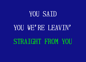 YOU SAID
YOU WERE LEAVIN'
STRAIGHT FROM YOU

g