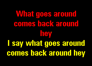 What goes around
comes back around
hey
I say what goes around
comes back around hey