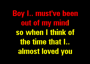 Boy l.. must've been
out of my mind

so when I think of
the time that l..
almost loved you
