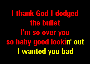 I thank God I dodged
the bullet

I'm so over you
so baby good lookin' out
I wanted you had