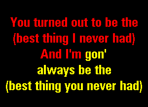 You turned out to he the
(best thing I never had)
And I'm gon'
always be the
(best thing you never had)