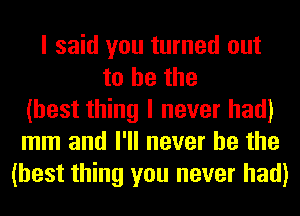 I said you turned out
to he the
(best thing I never had)
mm and I'll never be the
(best thing you never had)