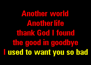 Another world
Another life

thank God I found
the good in goodbye
I used to want you so had