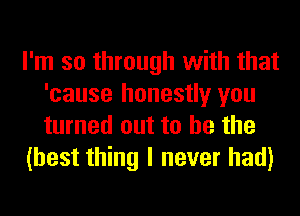 I'm so through with that
'cause honestly you
turned out to he the

(best thing I never had)