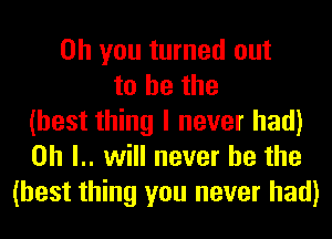 Oh you turned out
to he the
(best thing I never had)
on l.. will never be the
(best thing you never had)