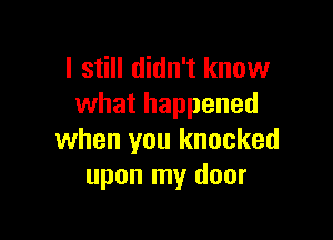 I still didn't know
what happened

when you knocked
upon my door