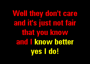 Well they don't care
and it's just not fair

that you know
and I know better
yes I do!