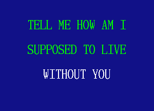 TELL ME HOW AM I
SUPPOSED TO LIVE
WITHOUT YOU

g