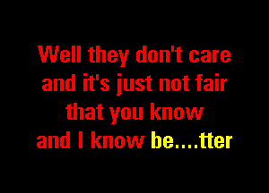 Well they don't care
and it's just not fair

that you know
and I know he....tter