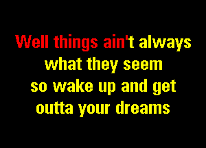 Well things ain't always
what they seem

so wake up and get
outta your dreams