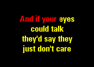 And if your eyes
could talk

they'd say they
just don't care