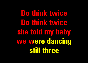 Do think twice
Do think twice

she told my baby
we were dancing
still three
