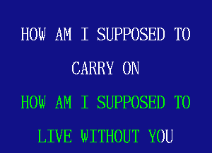 HOW AM I SUPPOSED TO
CARRY ON
HOW AM I SUPPOSED TO
LIVE WITHOUT YOU