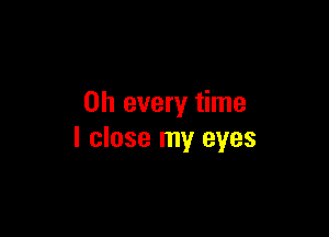 on every time

I close my eyes