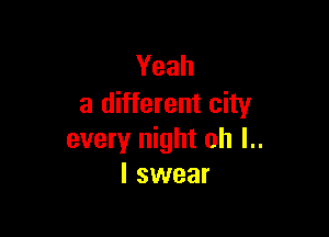 Yeah
a different city

every night oh I..
I swear