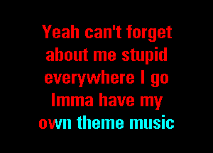 Yeah can't forget
about me stupid

everywhere I go
lmma have my
own theme music
