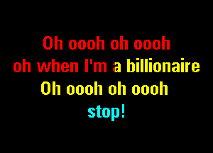 0h oooh oh oooh
oh when I'm a billionaire

0h oooh oh oooh
stop!