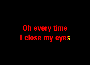 on every time

I close my eyes