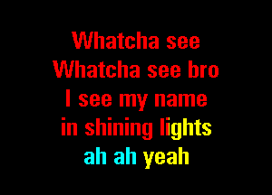 Whatcha see
Whatcha see bro

I see my name
in shining lights
ah ah yeah