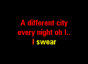 A different city

every night oh l..
I swear