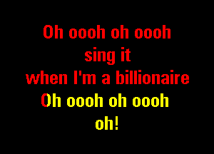 0h oooh oh oooh
sing it

when I'm a billionaire
0h oooh oh oooh
oh!