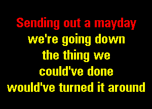 Sending out a mayday
we're going down
the thing we
could've done
would've turned it around