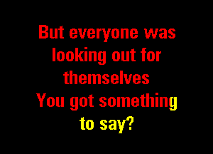 But everyone was
looking out for

themselves
You got something
to say?