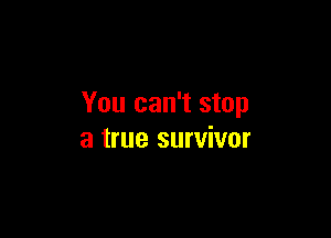You can't stop

a true survivor