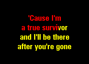 'Cause I'm
a true survivor

and I'll be there
after you're gone