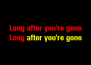 Long after you're gone

Long after you're gone