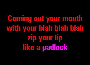 Coming out your mouth
with your blah blah blah

zip your lip
like a padlock