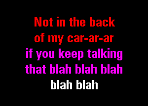 Not in the hack
of my car-ar-ar

if you keep talking
that blah blah blah
blah blah