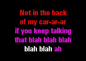 Not in the hack
of my car-ar-ar

if you keep talking
that blah blah blah
blah blah ah