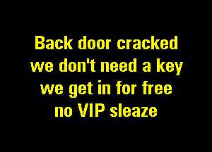 Back door cracked
we don't need a key

we get in for free
no VIP sleaze