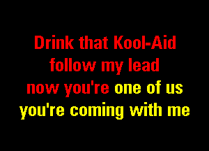 Drink that Kool-Aid
follow my lead

now you're one of us
you're coming with me
