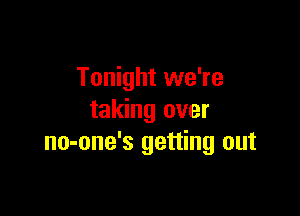Tonight we're

taking over
no-one's getting out