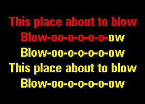 This place about to blow
Blow-oo-o-o-o-o-ow
Blow-oo-o-o-o-o-ow

This place about to blow
Blow-oo-o-o-o-o-ow