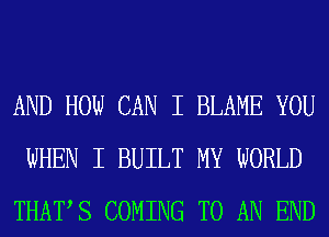 AND HOW CAN I BLAME YOU
WHEN I BUILT MY WORLD
THATS COMING TO AN END