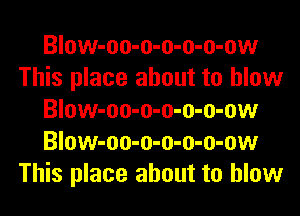 Blow-oo-o-o-o-o-ow
This place about to blow
Blow-oo-o-o-o-o-ow
Blow-oo-o-o-o-o-ow
This place about to blow