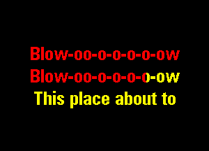 BIow-oo-o-o-o-o-ow

Blow-oo-o-o-o-o-ow
This place about to