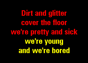 Dirt and glitter
cover the floor

we're pretty and sick
we're young
and we're bored