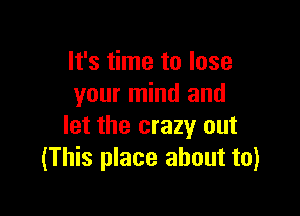 It's time to lose
your mind and

let the crazy out
(This place about to)