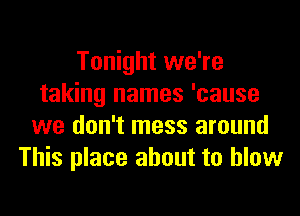 Tonight we're
taking names 'cause
we don't mess around
This place about to blow