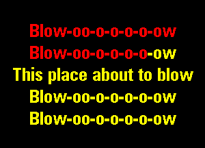Blow-oo-o-o-o-o-ow
Blow-oo-o-o-o-o-ow
This place about to blow
Blow-oo-o-o-o-o-ow
Blow-oo-o-o-o-o-ow
