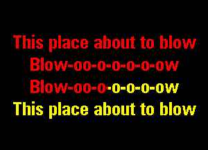 This place about to blow
Blow-oo-o-o-o-o-ow

Blow-oo-o-o-o-o-ow
This place about to blow