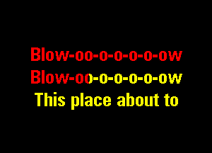 BIow-oo-o-o-o-o-ow

Blow-oo-o-o-o-o-ow
This place about to