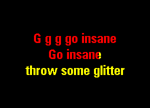 G g 9 go insane

Goinsane
throw some glitter