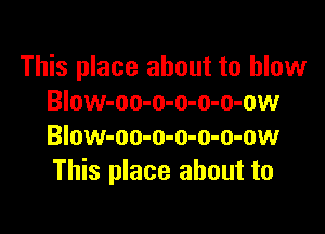 This place about to blow
Blow-oo-o-o-o-o-ow

Blow-oo-o-o-o-o-ow
This place about to